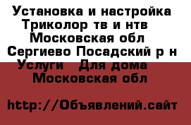 Установка и настройка Триколор тв и нтв  - Московская обл., Сергиево-Посадский р-н Услуги » Для дома   . Московская обл.